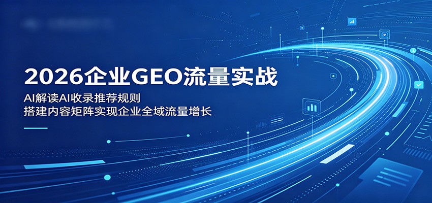 2026企业GEO流量实战:解读AI收录推荐规则,搭建内容矩阵实现企业全域流量增长-搞薯条网