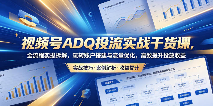 视频号ADQ投流实战干货课,全流程实操拆解,玩转账户搭建与流量优化,高效提升投放收益-搞薯条网
