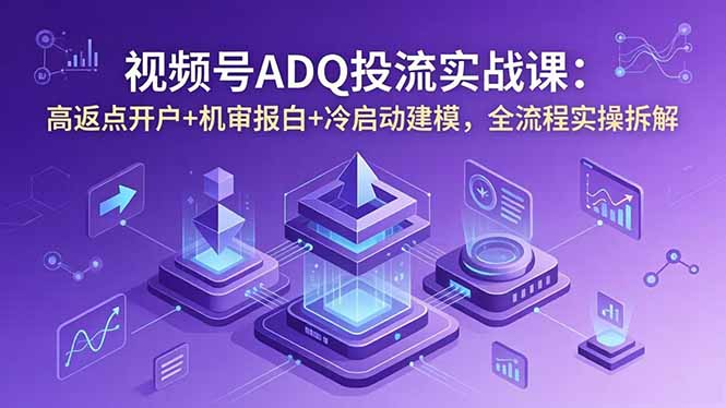视频号ADQ投流实战课：高返点开户+机审报白+冷启动建模，全流程实操拆解-搞薯条网