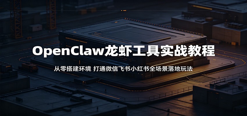 OpenClaw龙虾工具实战教程：从零搭建环境，打通微信飞书小红书全场景落地玩法-搞薯条网