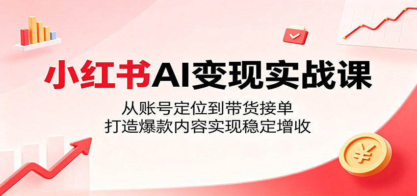 小红书AI变现实战课：从账号定位到带货接单，打造爆款内容实现稳定增收-搞薯条网