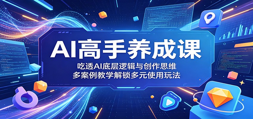 AI高手养成课：吃透AI底层逻辑与创作思维，多案例教学解锁多元使用玩法-搞薯条网