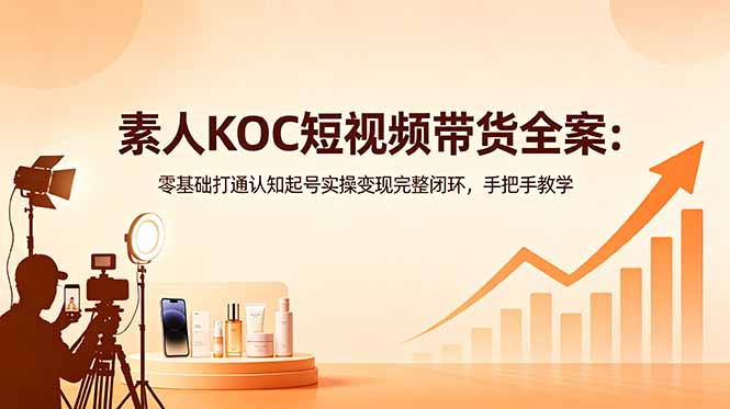 素人KOC短视频带货全案：零基础打通认知起号实操变现完整闭环，手把手教学-搞薯条网