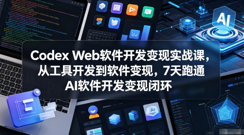 Codex Web软件开发变现实战课，从工具开发到软件变现，7天跑通AI软件开发变现闭环-搞薯条网