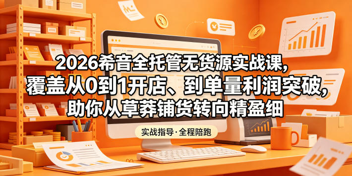 2026希音全托管无货源实战课，覆盖从0到1开店、到单量利润突破，助你从草莽铺货转向精细化盈利-搞薯条网