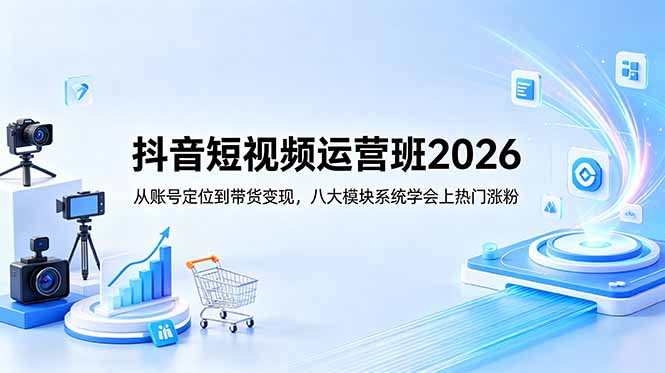 抖音短视频运营班2026：从账号定位到带货变现，八大模块系统学会上热门涨粉-搞薯条网