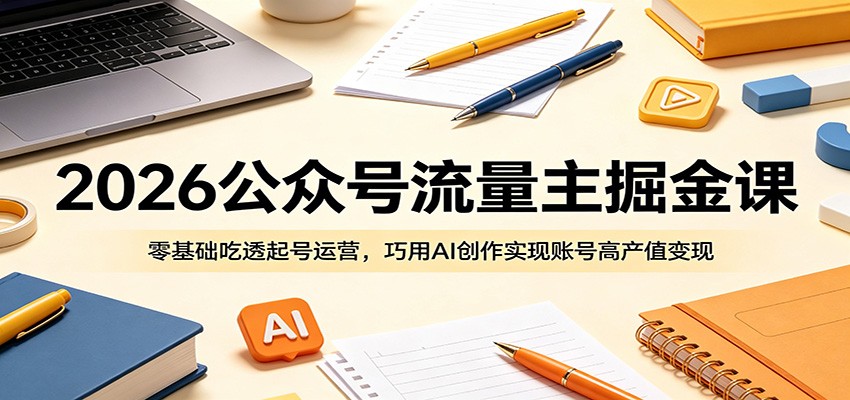 2026公众号流量主掘金课：零基础吃透起号运营，巧用AI创作实现账号高产值变现-搞薯条网