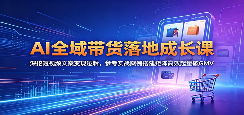 AI全域带货落地成长课：深挖短视频文案变现逻辑，参考实战案例搭建矩阵高效起量破GMV-搞薯条网