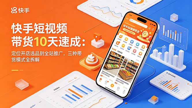 快手短视频带货10天速成：定位开店选品到全站推广，三种带货模式全拆解-搞薯条网