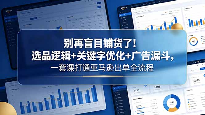 别再盲目铺货了！选品逻辑+关键字优化+广告漏斗，一套课打通亚马逊出单全流程-搞薯条网