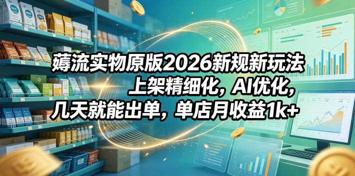 薅流实物原版2026新规新玩法，上架精细化，AI优化，几天就能出单，单店月收益1k+-搞薯条网