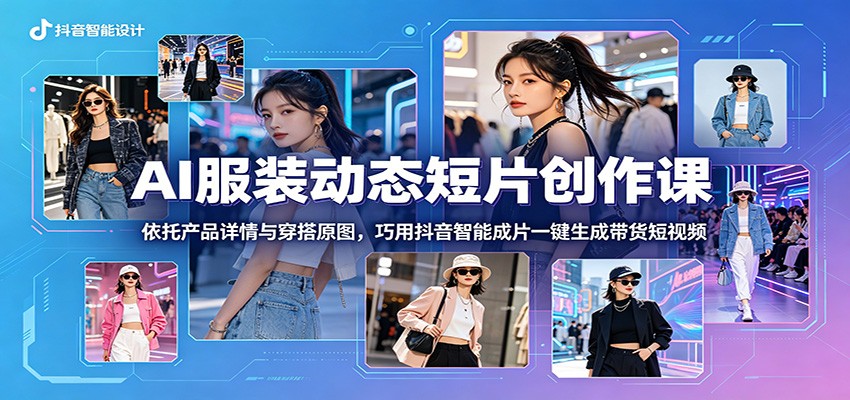 AI服装动态短片创作课：依托产品详情与穿搭原图，巧用抖音智能成片一键生成带货短视频-搞薯条网