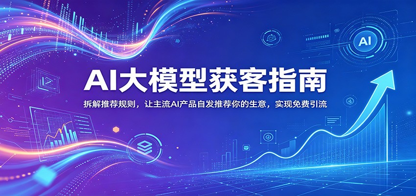 AI大模型获客指南：拆解推荐规则，让主流AI产品自发推荐你的生意 ，实现免费引流-搞薯条网