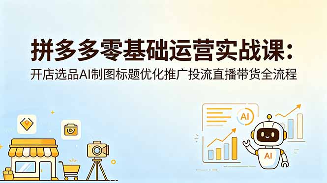 拼多多零基础运营实战课：开店选品AI制图标题优化推广投流直播带货全流程-搞薯条网