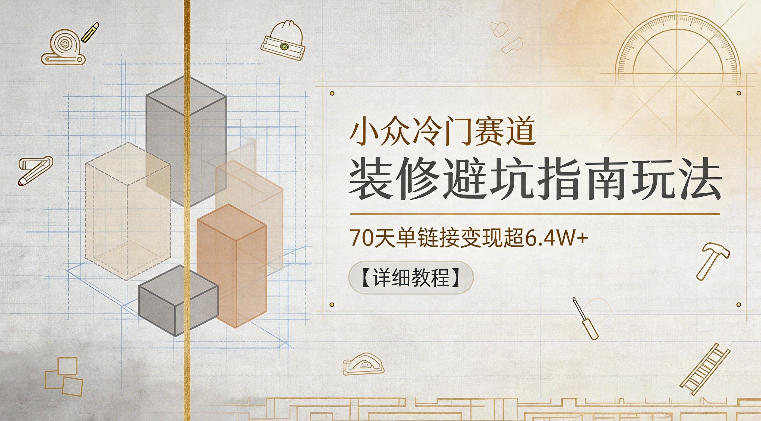 小众冷门赛道，装修避坑指南玩法，70天单链接变现超6.4W+【详细教程】-搞薯条网