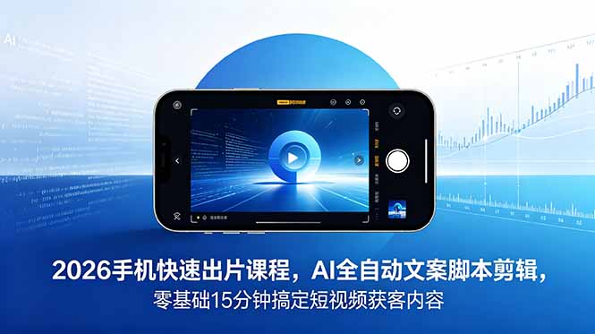 2026 手机快速出片课程，AI 全自动文案脚本剪辑，零基础 15 分钟搞定短视频获客内容-搞薯条网