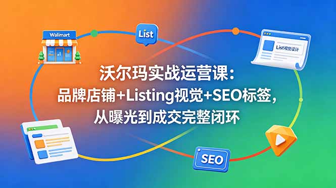 沃尔玛实战运营课：品牌店铺+Listing视觉+SEO标签，从曝光到成交完整闭环-搞薯条网