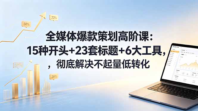 全媒体爆款策划高阶课：15种开头+23套标题+6大工具，彻底解决不起量低转化-搞薯条网