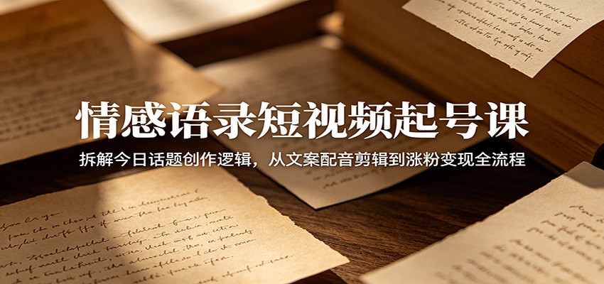 情感语录短视频起号课：拆解今日话题创作逻辑，从文案配音剪辑到涨粉变现全流程-搞薯条网