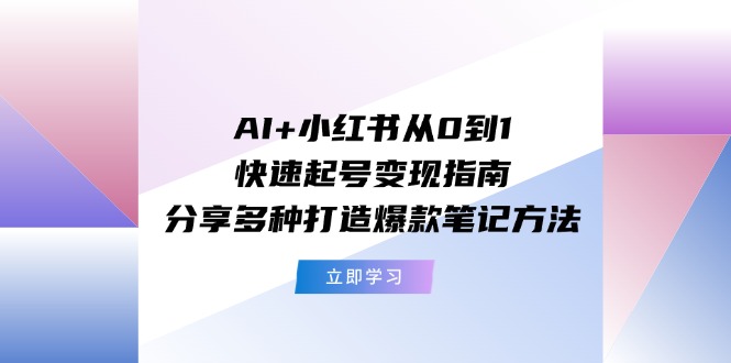 AI+小红书从0到1快速起号变现指南：分享多种打造爆款笔记方法 - 搞薯条网-搞薯条网