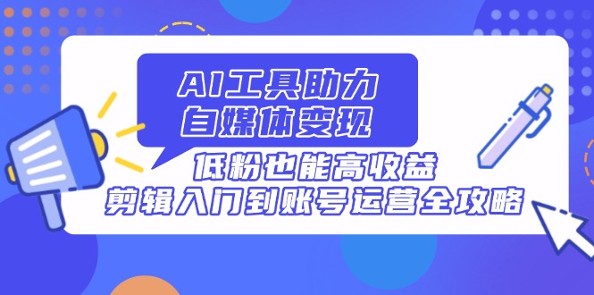 AI工具助力自媒体变现，低粉也能高收益，剪辑入门到账号运营全攻略 - 搞薯条网-搞薯条网