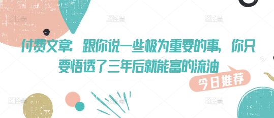 付费文章：跟你说一些极为重要的事，你只要悟透了 三年后 就能富的流油 - 搞薯条网-搞薯条网
