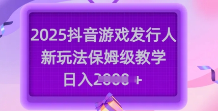 2025抖音游戏发行人新玩法，保姆级教学，日入多张 - 搞薯条网-搞薯条网