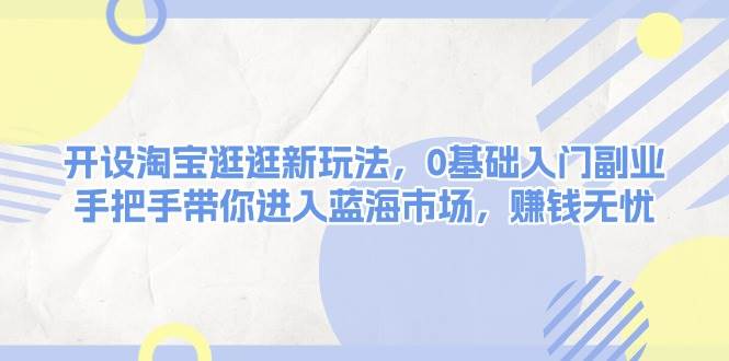 开设淘宝逛逛新玩法，0基础入门副业，手把手带你进入蓝海市场，赚钱无忧 - 搞薯条网-搞薯条网