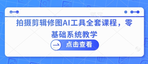 拍摄剪辑修图AI工具全套课程，零基础系统教学 - 搞薯条网-搞薯条网