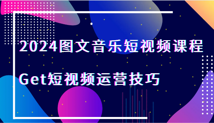 2024图文音乐短视频课程-Get短视频运营技巧 - 搞薯条网-搞薯条网