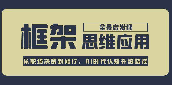 框架思维应用全景课，从职场决策到修行，AI时代认知升级路径 - 搞薯条网-搞薯条网