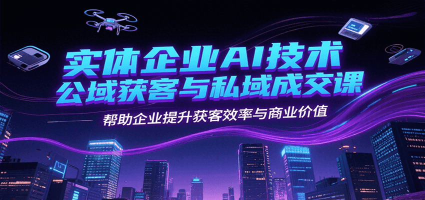 实体企业AI技术公域获客与私域成交课，帮助企业提升获客效率与商业价值 - 搞薯条网-搞薯条网