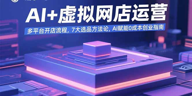 AI+虚拟网店运营：多平台开店流程，7大选品方法论，AI赋能0成本创业指南 - 搞薯条网-搞薯条网
