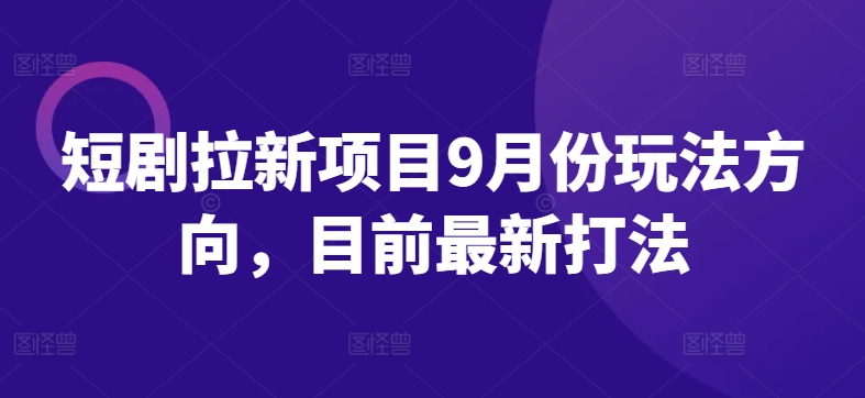 短剧拉新项目9月份玩法方向，目前最新打法 - 搞薯条网-搞薯条网