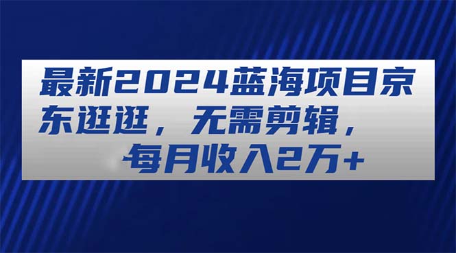 最新2024蓝海项目京东逛逛，无需剪辑，每月收入2万+ - 搞薯条网-搞薯条网