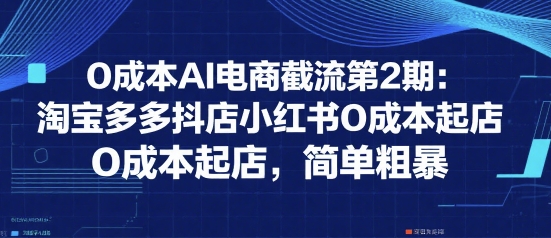 0成本AI电商截流第2期：淘宝多多抖店小红书0成本起店，简单粗暴 - 搞薯条网-搞薯条网