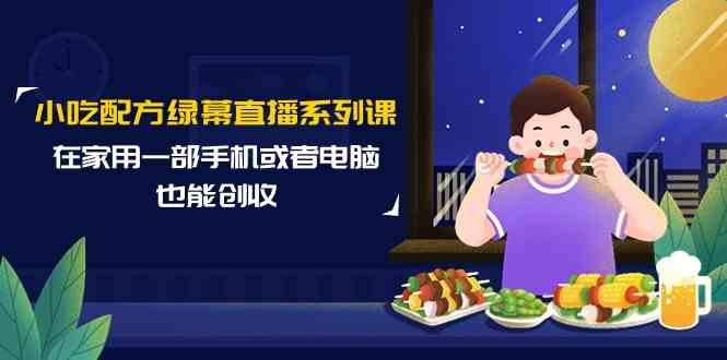 小吃配方绿幕直播系列课，在家用一部手机或者电脑也能创收(14节课) - 搞薯条网-搞薯条网