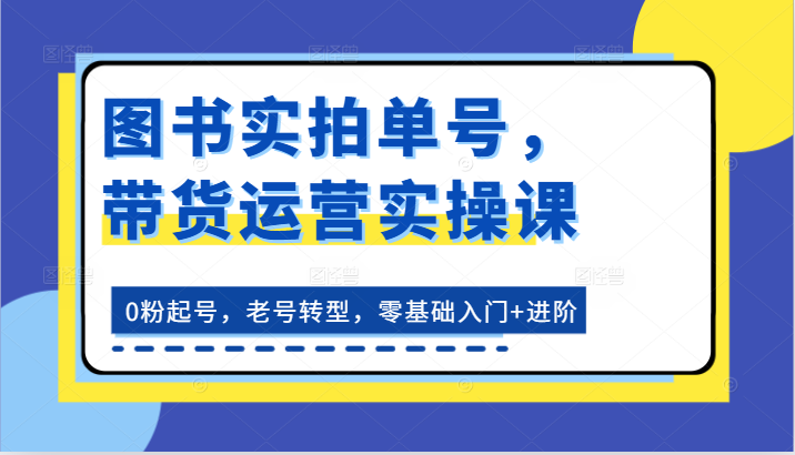 图书实拍单号，带货运营实操课：0粉起号，老号转型，零基础入门+进阶-森森项目库