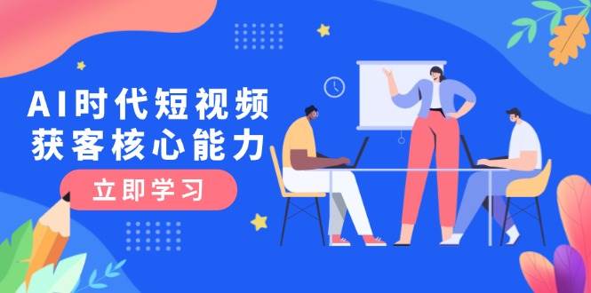 AI时代短视频获客核心课程，三大必备技能解析，认知升级关键要点 - 搞薯条网-搞薯条网