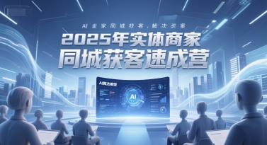 2025年实体商家同城获客速成营，同城企业AI获客全域解决方案 - 搞薯条网-搞薯条网