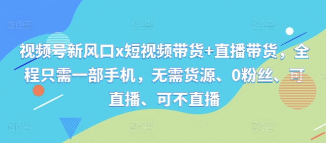 视频号新风口x短视频带货+直播带货，全程只需一部手机，无需货源、0粉丝、可直播、可不直播 - 搞薯条网-搞薯条网