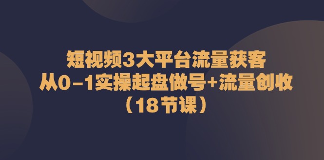 短视频3大平台流量获客：从0-1实操起盘做号+流量创收(18节课) - 搞薯条网-搞薯条网