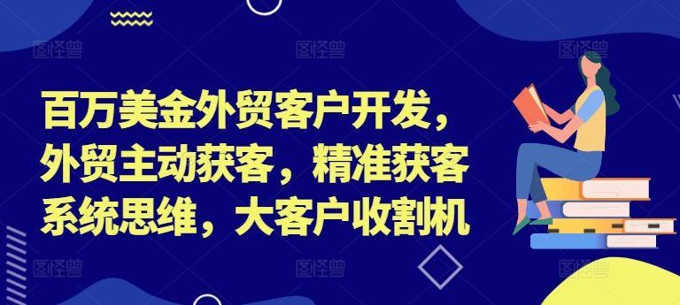 百万美金外贸客户开发，外贸主动获客，精准获客系统思维，大客户收割机 - 搞薯条网-搞薯条网