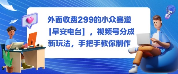 外面收费299的小众赛道【早安电台】,视频号分成新玩法,手把手教你制作-搞薯条网