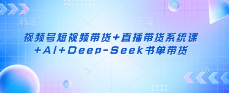 视频号短视频带货+直播带货系统课+AI+Deep-Seek书单带货 - 搞薯条网-搞薯条网