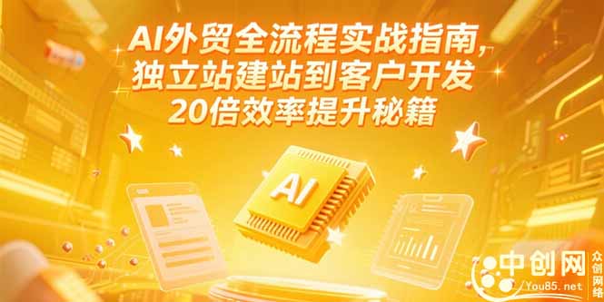 AI外贸全流程实战指南，独立站建站到客户开发，20倍效率提升秘籍(更新6月 - 搞薯条网-搞薯条网