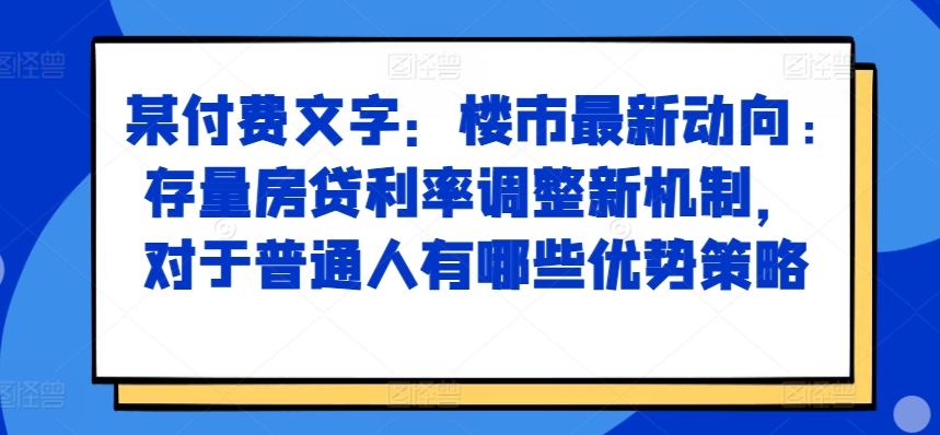 某付费文章：楼市最新动向，存量房贷利率调整新机制，对于普通人有哪些优势策略 - 搞薯条网-搞薯条网