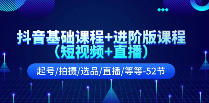 抖音基础课程+进阶版课程(短视频+直播)起号/拍摄/选品/直播/等等(52节) - 搞薯条网-搞薯条网