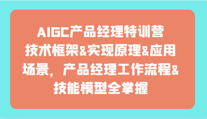 AIGC产品经理特训营-技术框架、实现原理、应用场景、工作流程、技能模型全掌握！-森森项目库