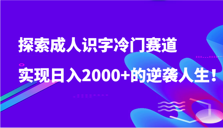 探索成人识字冷门赛道，实现日入2000+的逆袭人生！ - 搞薯条网-搞薯条网